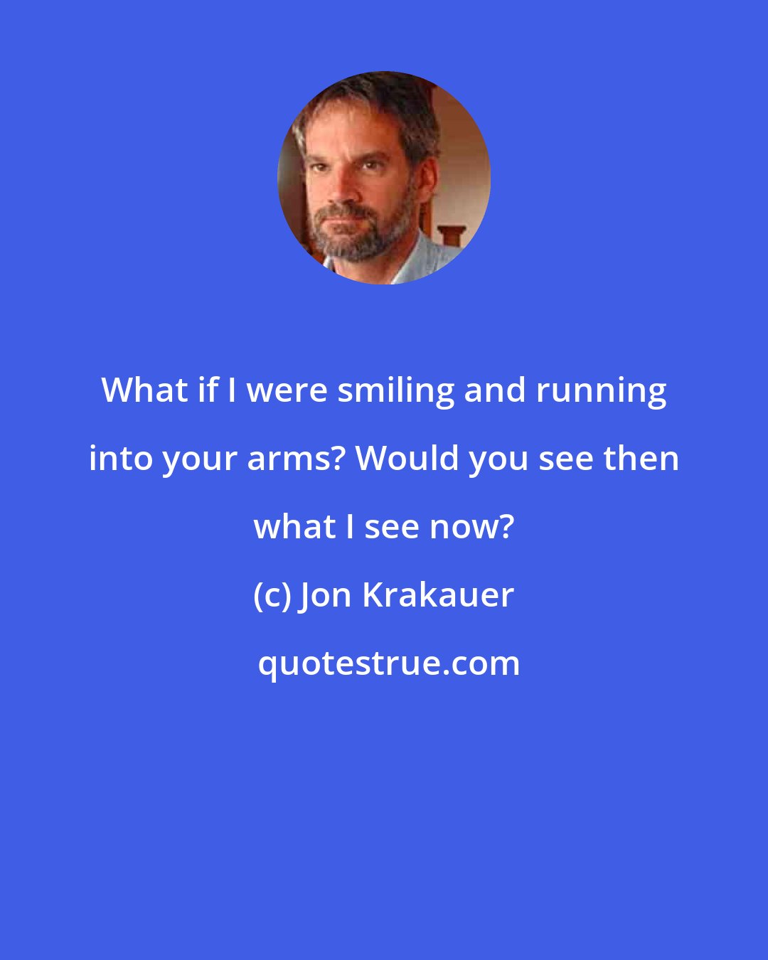 Jon Krakauer: What if I were smiling and running into your arms? Would you see then what I see now?