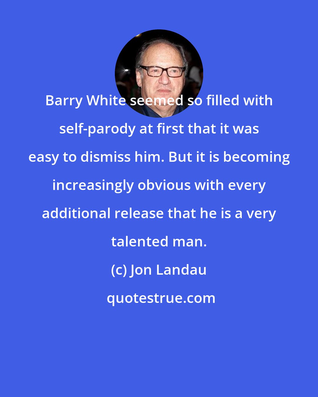 Jon Landau: Barry White seemed so filled with self-parody at first that it was easy to dismiss him. But it is becoming increasingly obvious with every additional release that he is a very talented man.