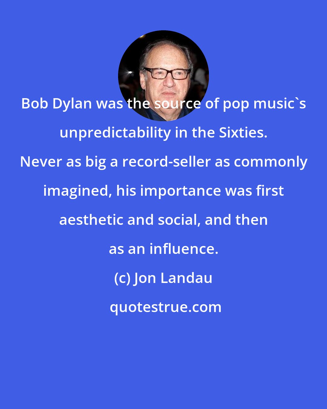 Jon Landau: Bob Dylan was the source of pop music's unpredictability in the Sixties. Never as big a record-seller as commonly imagined, his importance was first aesthetic and social, and then as an influence.