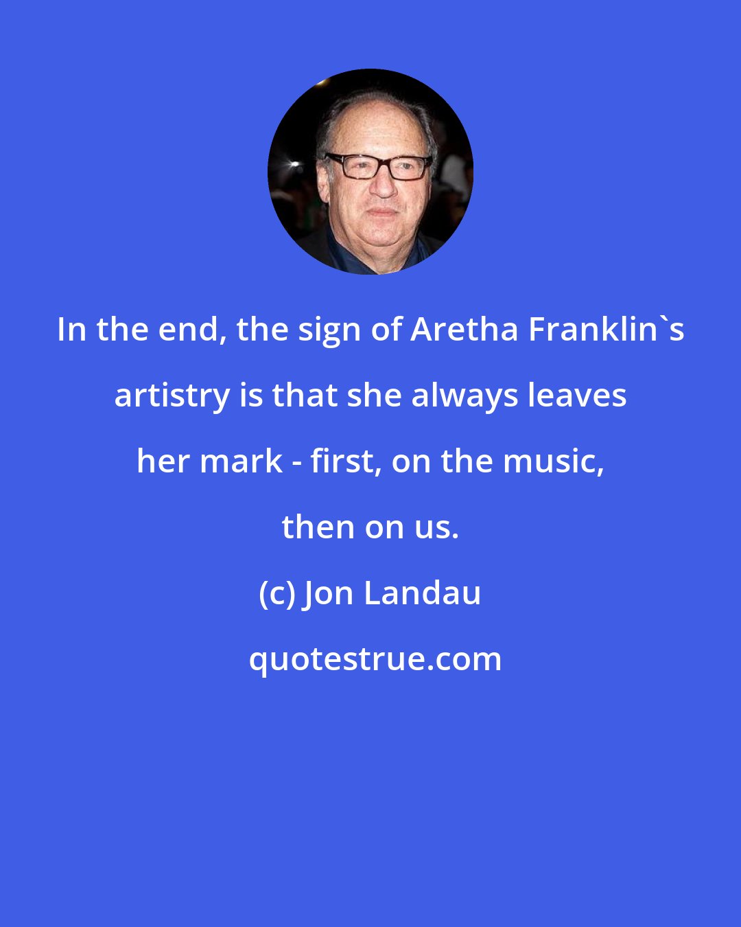 Jon Landau: In the end, the sign of Aretha Franklin's artistry is that she always leaves her mark - first, on the music, then on us.