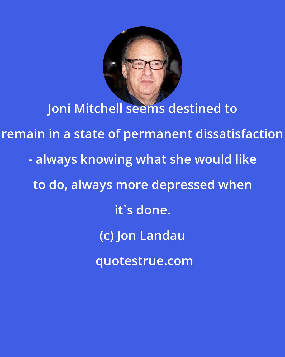 Jon Landau: Joni Mitchell seems destined to remain in a state of permanent dissatisfaction - always knowing what she would like to do, always more depressed when it's done.