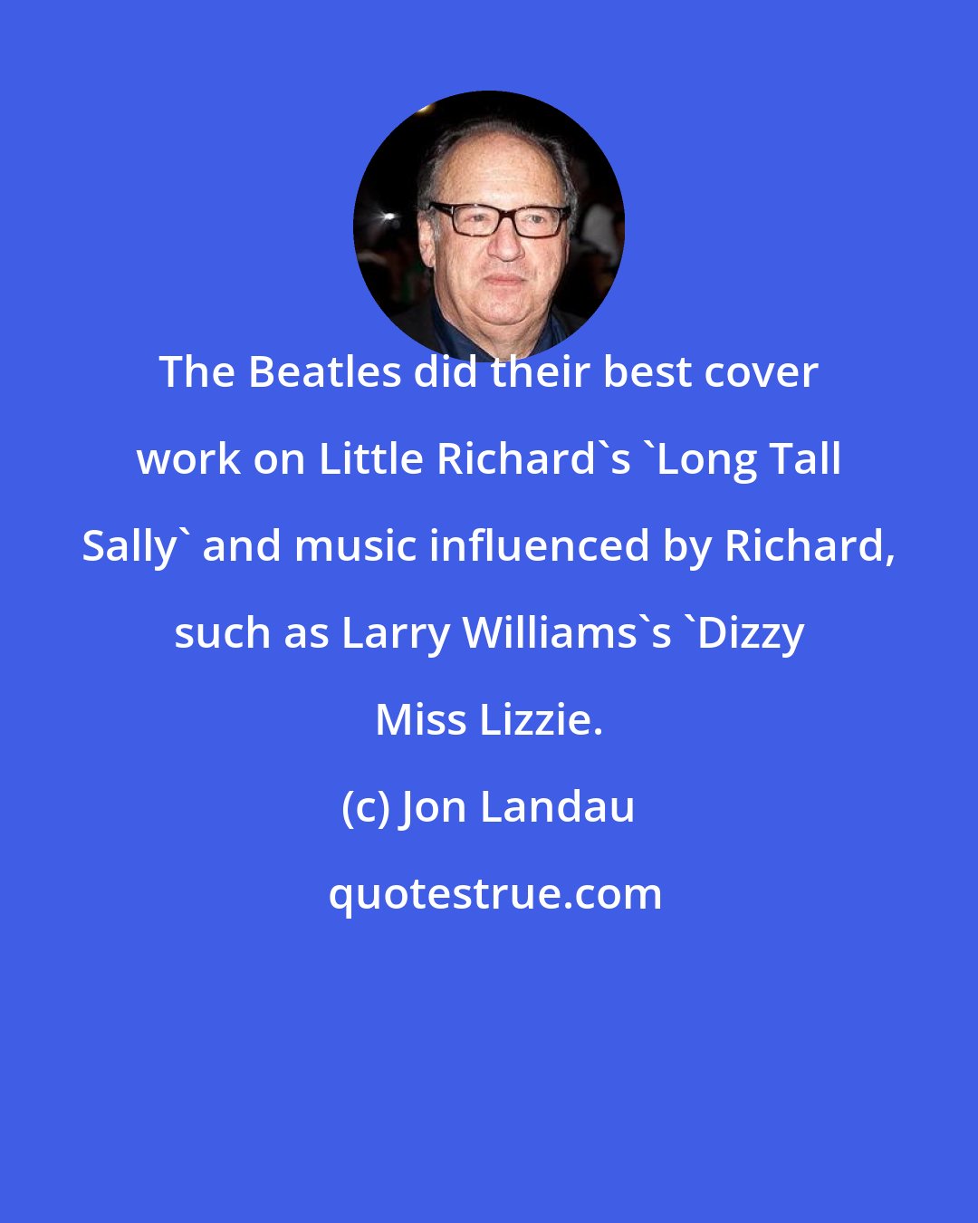 Jon Landau: The Beatles did their best cover work on Little Richard's 'Long Tall Sally' and music influenced by Richard, such as Larry Williams's 'Dizzy Miss Lizzie.