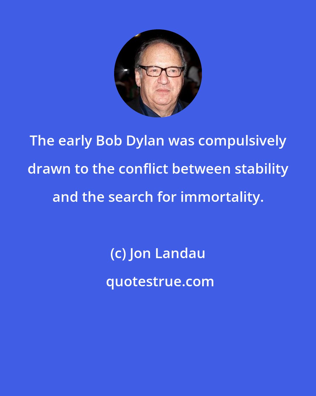 Jon Landau: The early Bob Dylan was compulsively drawn to the conflict between stability and the search for immortality.