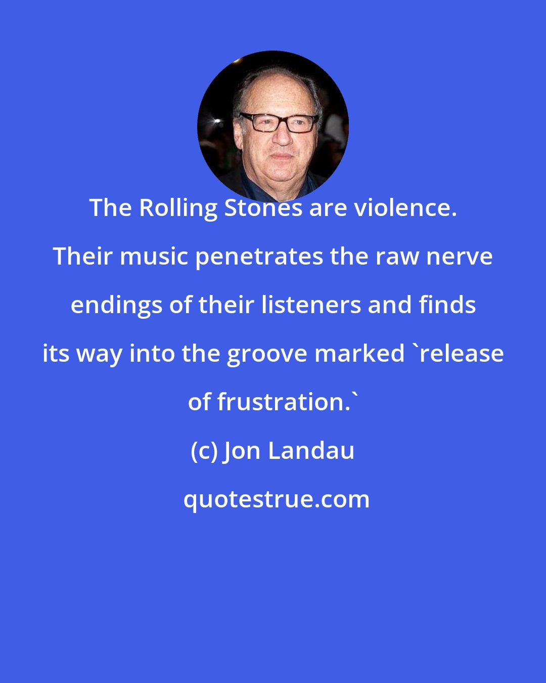 Jon Landau: The Rolling Stones are violence. Their music penetrates the raw nerve endings of their listeners and finds its way into the groove marked 'release of frustration.'