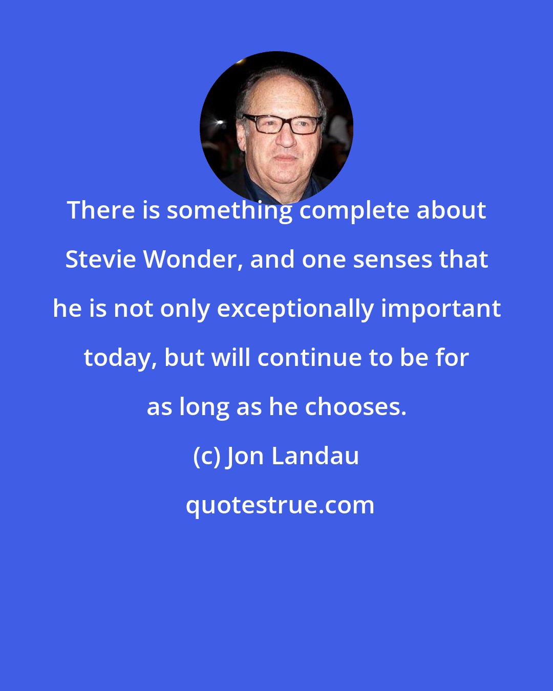 Jon Landau: There is something complete about Stevie Wonder, and one senses that he is not only exceptionally important today, but will continue to be for as long as he chooses.