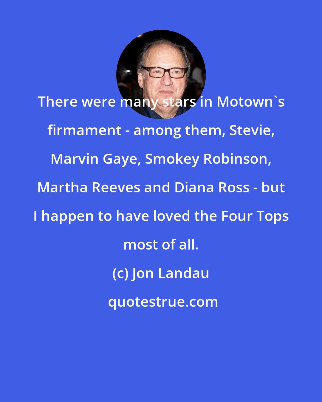 Jon Landau: There were many stars in Motown's firmament - among them, Stevie, Marvin Gaye, Smokey Robinson, Martha Reeves and Diana Ross - but I happen to have loved the Four Tops most of all.