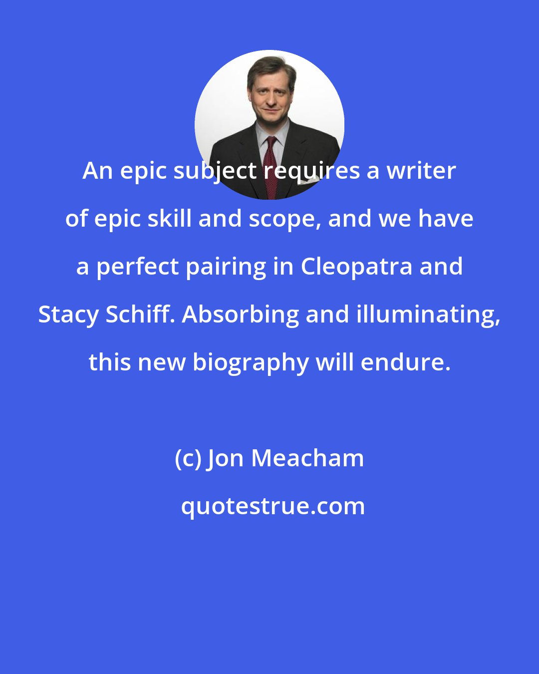 Jon Meacham: An epic subject requires a writer of epic skill and scope, and we have a perfect pairing in Cleopatra and Stacy Schiff. Absorbing and illuminating, this new biography will endure.