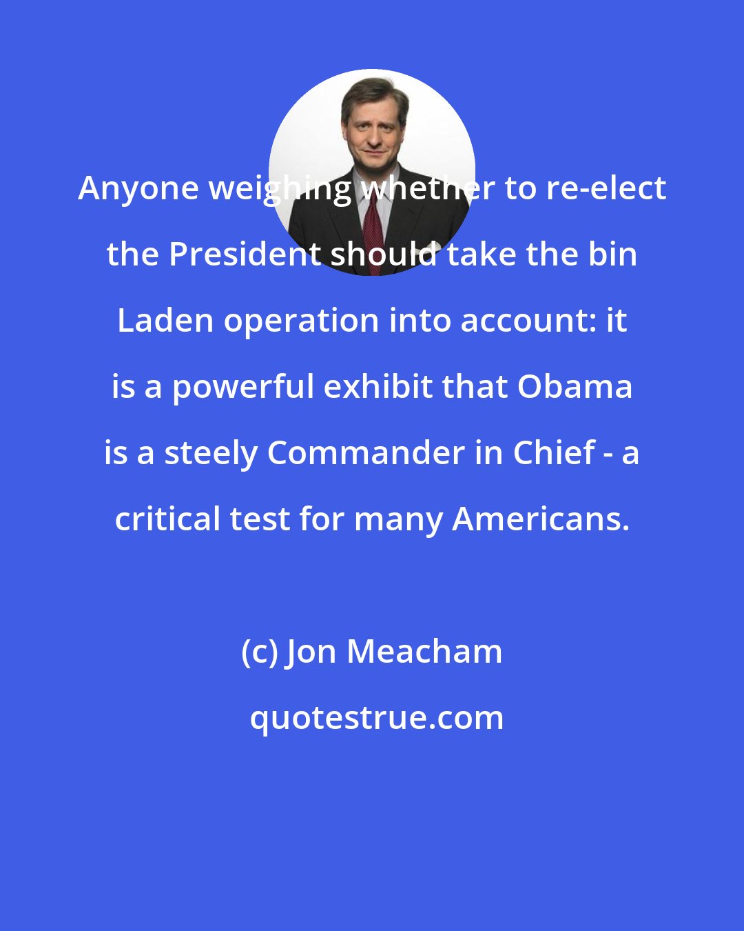 Jon Meacham: Anyone weighing whether to re-elect the President should take the bin Laden operation into account: it is a powerful exhibit that Obama is a steely Commander in Chief - a critical test for many Americans.