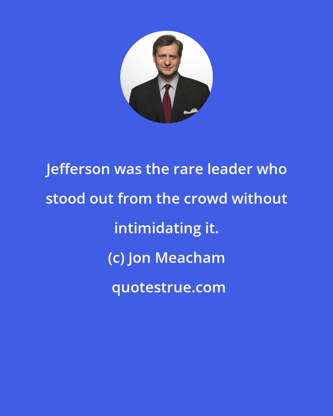 Jon Meacham: Jefferson was the rare leader who stood out from the crowd without intimidating it.