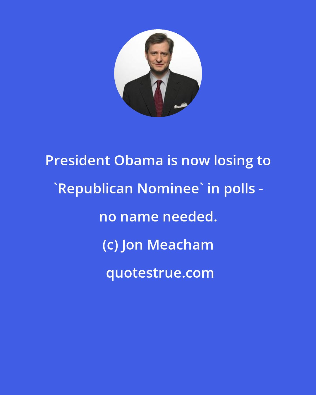 Jon Meacham: President Obama is now losing to 'Republican Nominee' in polls - no name needed.