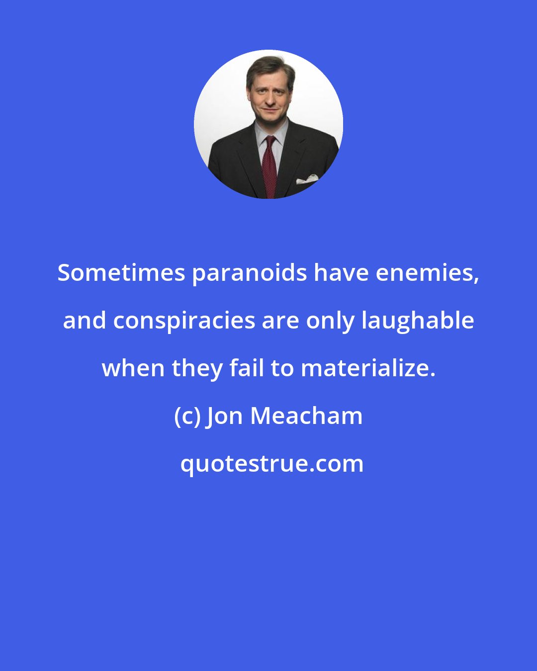 Jon Meacham: Sometimes paranoids have enemies, and conspiracies are only laughable when they fail to materialize.