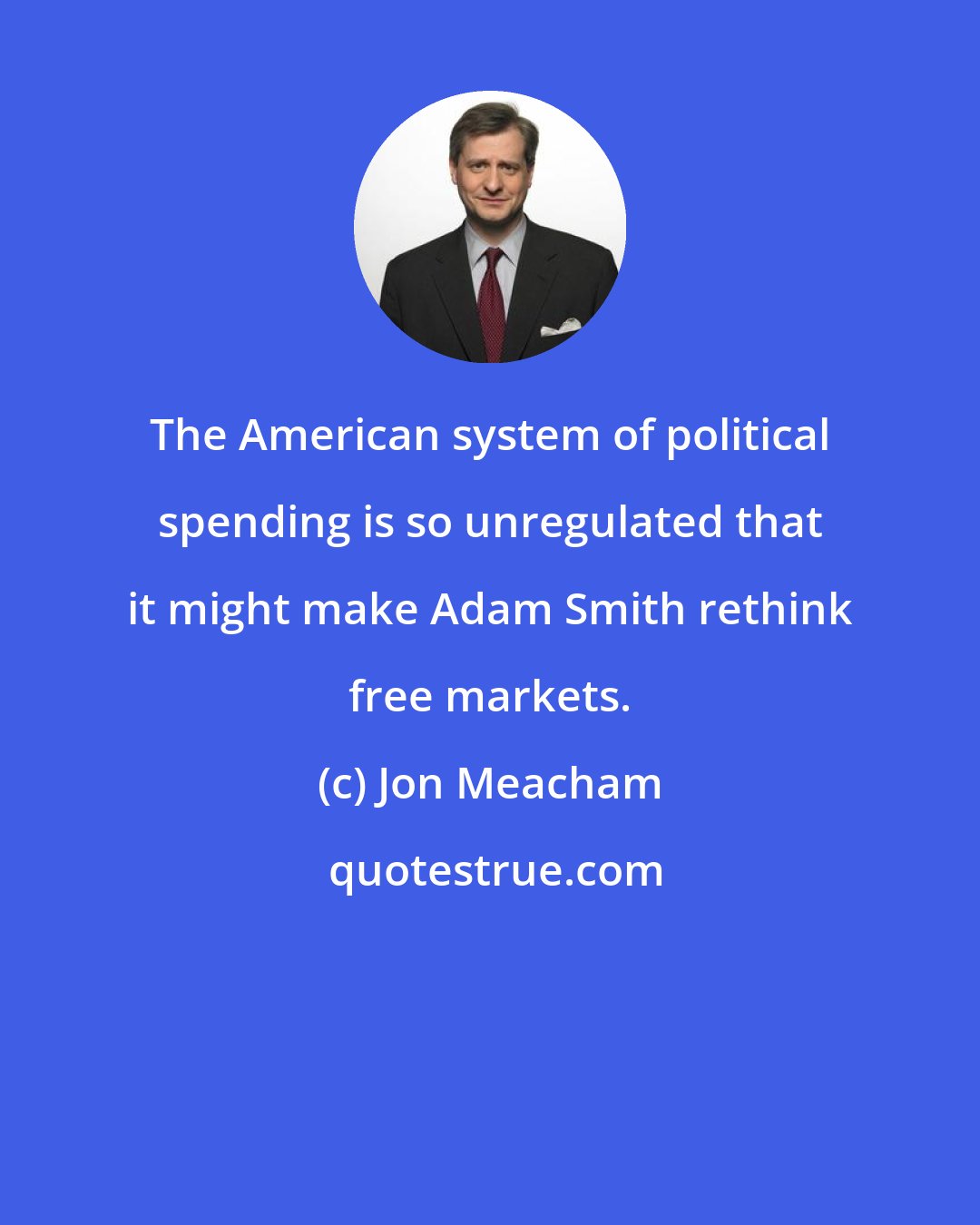 Jon Meacham: The American system of political spending is so unregulated that it might make Adam Smith rethink free markets.