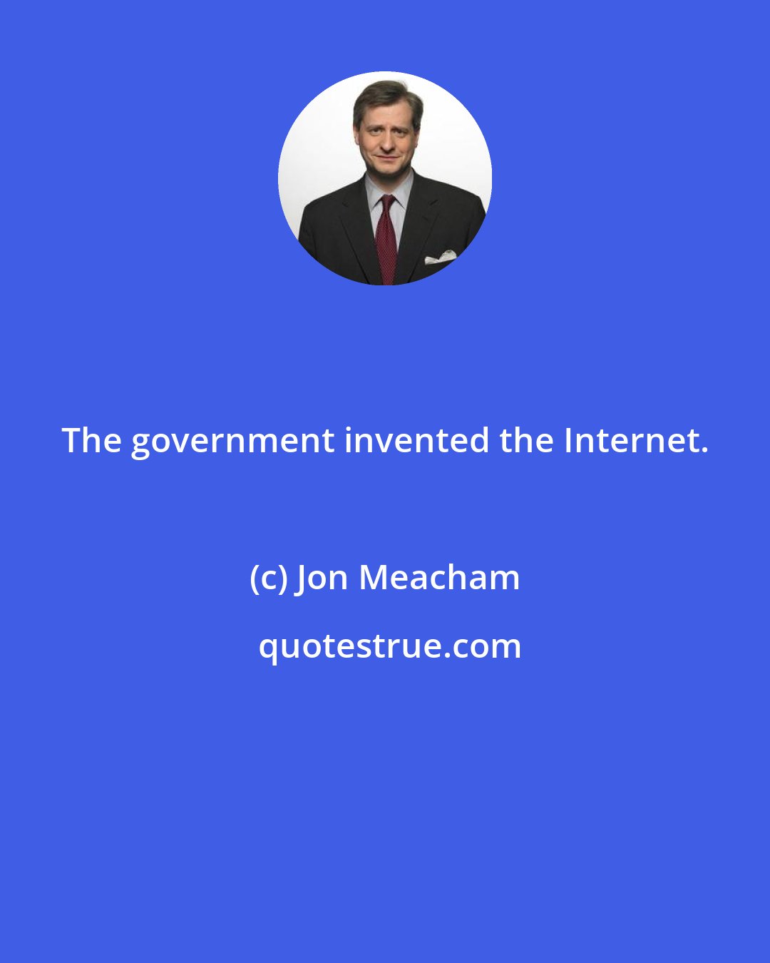 Jon Meacham: The government invented the Internet.