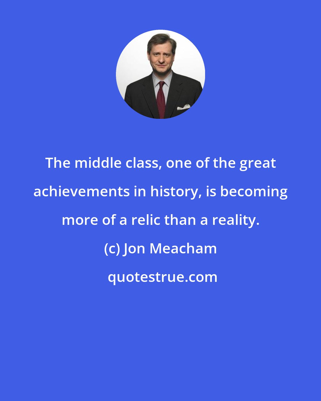 Jon Meacham: The middle class, one of the great achievements in history, is becoming more of a relic than a reality.