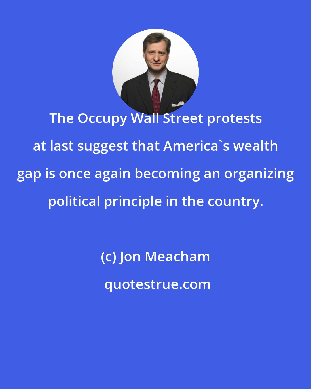 Jon Meacham: The Occupy Wall Street protests at last suggest that America's wealth gap is once again becoming an organizing political principle in the country.