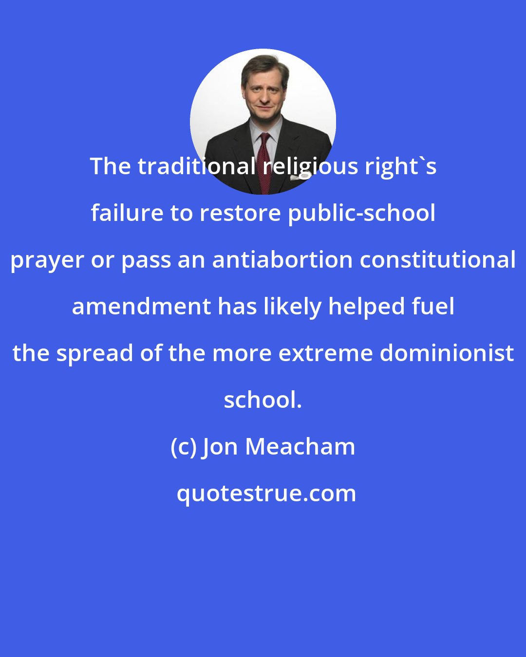 Jon Meacham: The traditional religious right's failure to restore public-school prayer or pass an antiabortion constitutional amendment has likely helped fuel the spread of the more extreme dominionist school.