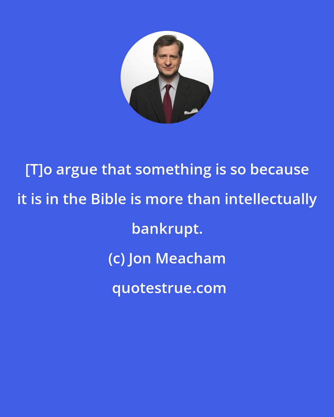 Jon Meacham: [T]o argue that something is so because it is in the Bible is more than intellectually bankrupt.