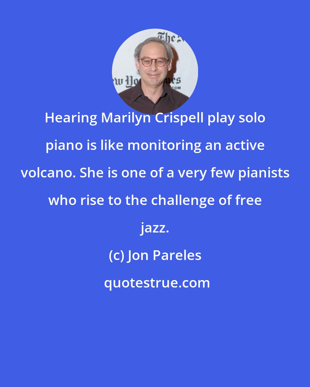 Jon Pareles: Hearing Marilyn Crispell play solo piano is like monitoring an active volcano. She is one of a very few pianists who rise to the challenge of free jazz.