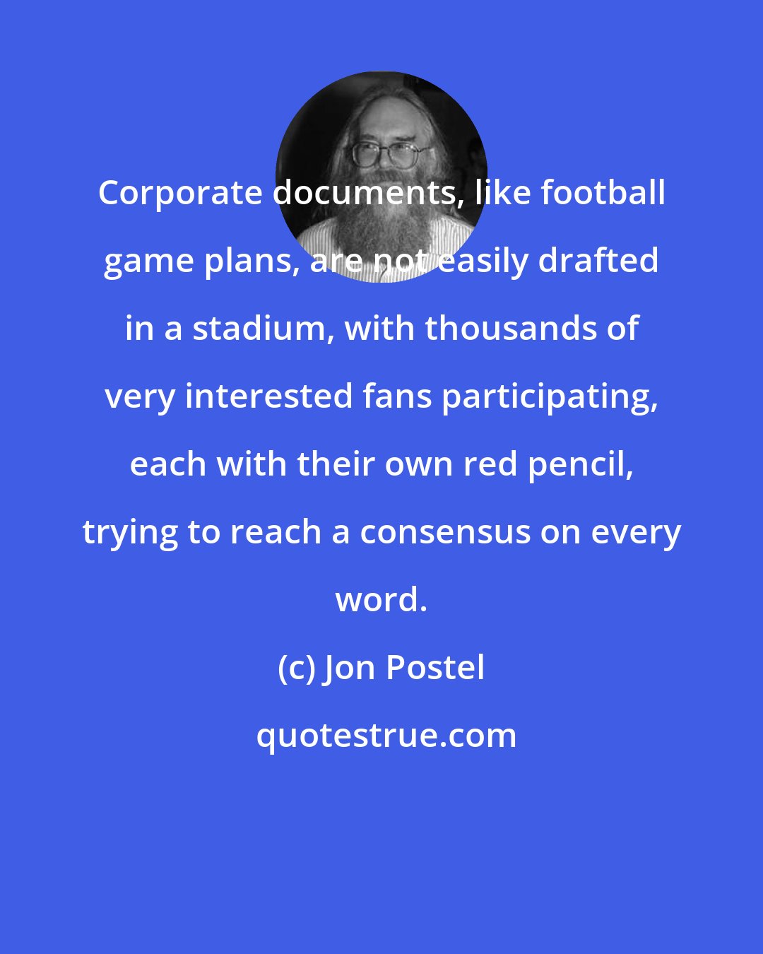 Jon Postel: Corporate documents, like football game plans, are not easily drafted in a stadium, with thousands of very interested fans participating, each with their own red pencil, trying to reach a consensus on every word.