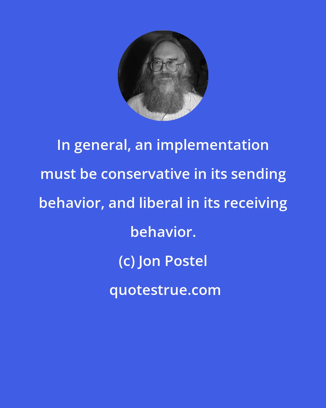 Jon Postel: In general, an implementation must be conservative in its sending behavior, and liberal in its receiving behavior.