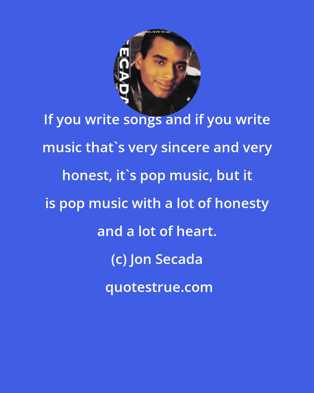 Jon Secada: If you write songs and if you write music that's very sincere and very honest, it's pop music, but it is pop music with a lot of honesty and a lot of heart.