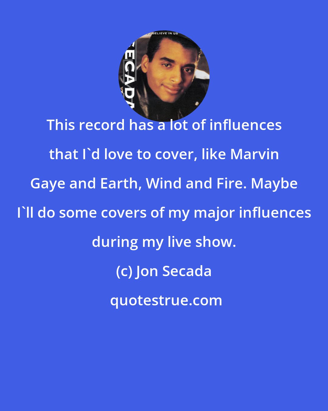 Jon Secada: This record has a lot of influences that I'd love to cover, like Marvin Gaye and Earth, Wind and Fire. Maybe I'll do some covers of my major influences during my live show.