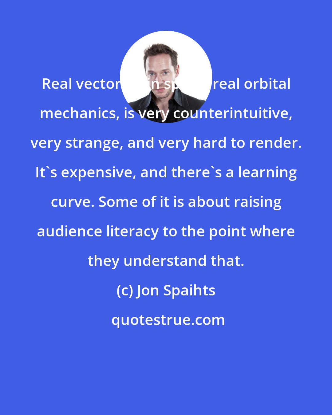 Jon Spaihts: Real vectoring in space, real orbital mechanics, is very counterintuitive, very strange, and very hard to render. It's expensive, and there's a learning curve. Some of it is about raising audience literacy to the point where they understand that.