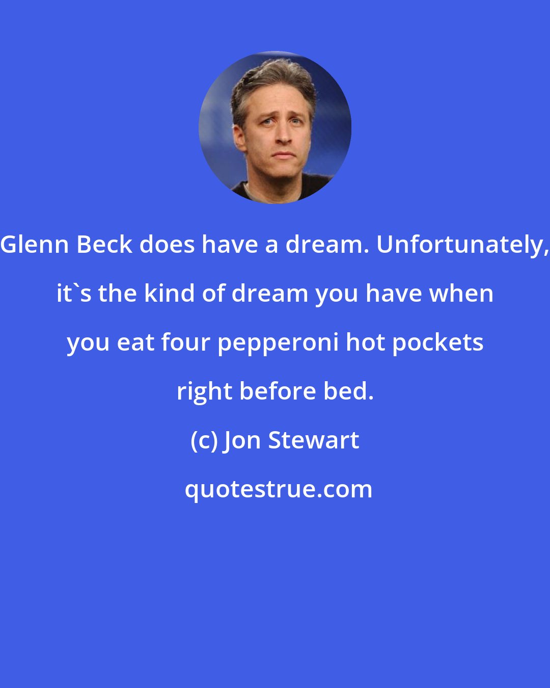 Jon Stewart: Glenn Beck does have a dream. Unfortunately, it's the kind of dream you have when you eat four pepperoni hot pockets right before bed.