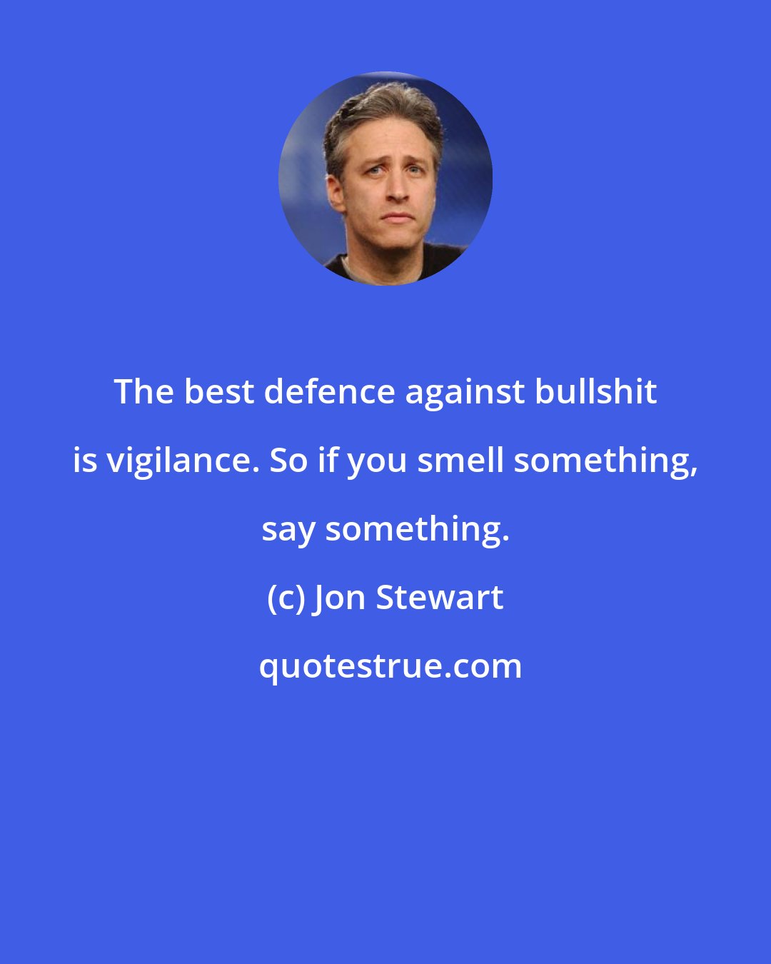 Jon Stewart: The best defence against bullshit is vigilance. So if you smell something, say something.