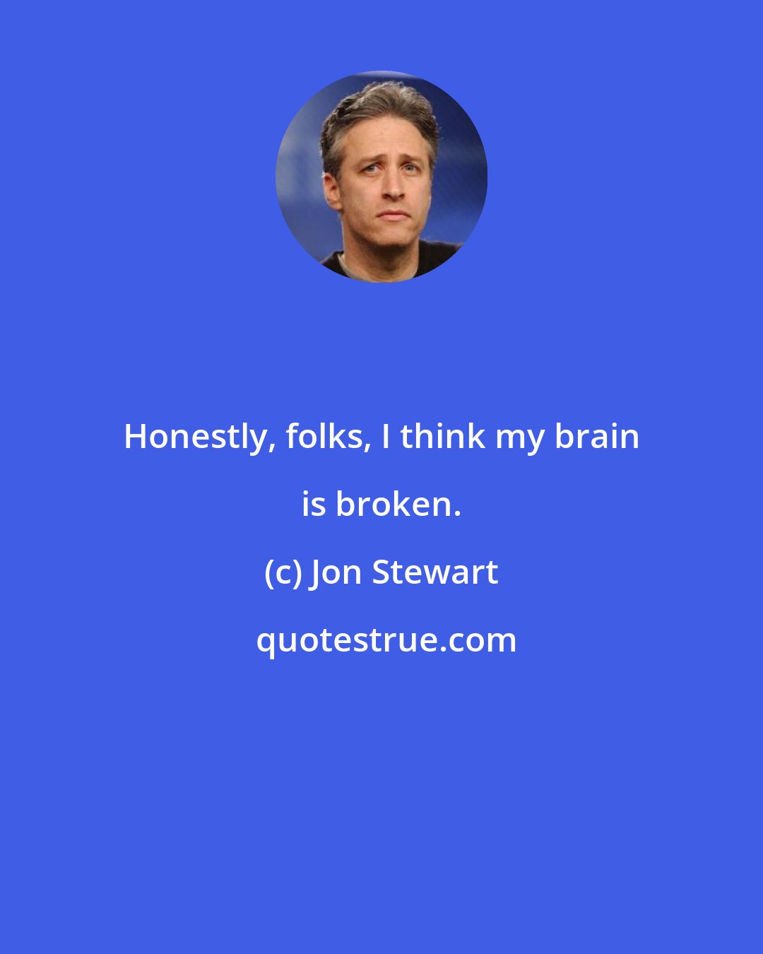 Jon Stewart: Honestly, folks, I think my brain is broken.