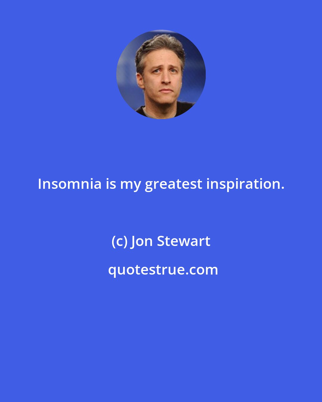 Jon Stewart: Insomnia is my greatest inspiration.