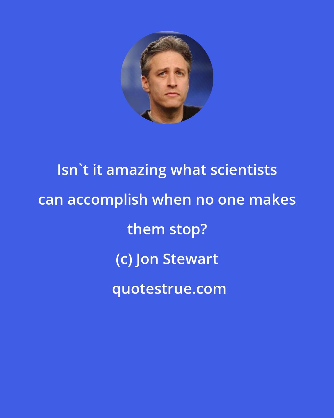 Jon Stewart: Isn't it amazing what scientists can accomplish when no one makes them stop?