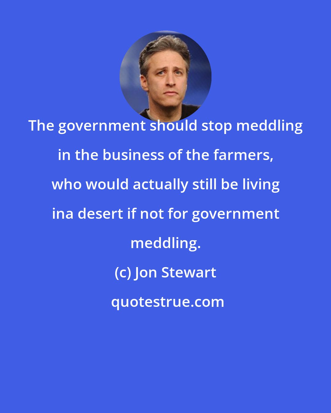 Jon Stewart: The government should stop meddling in the business of the farmers, who would actually still be living ina desert if not for government meddling.