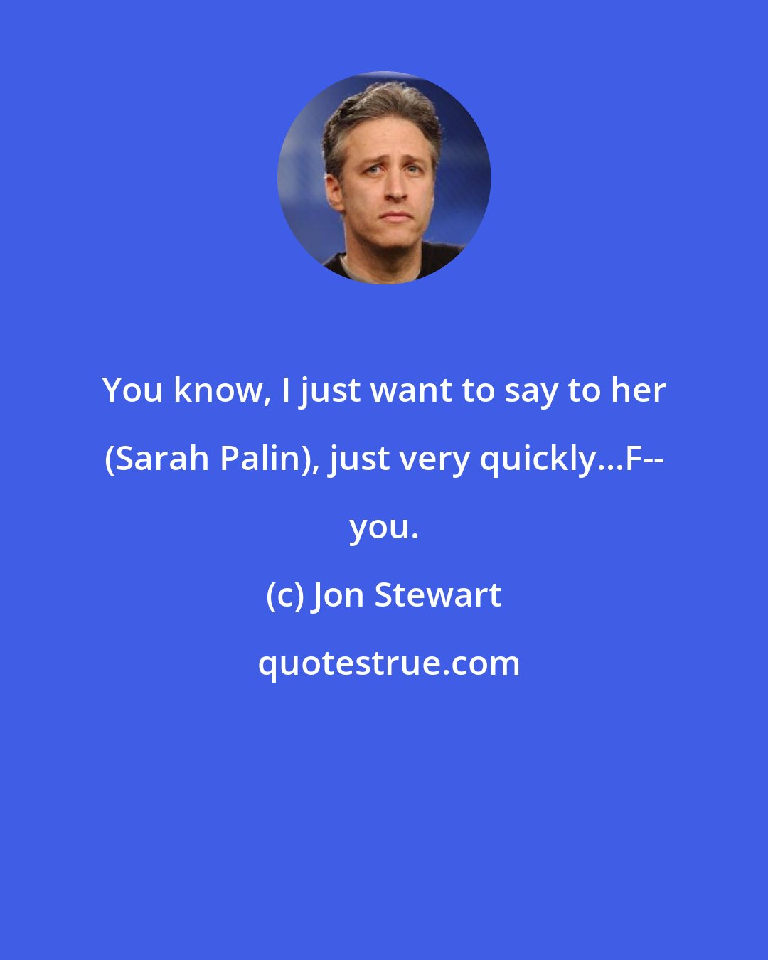 Jon Stewart: You know, I just want to say to her (Sarah Palin), just very quickly...F-- you.