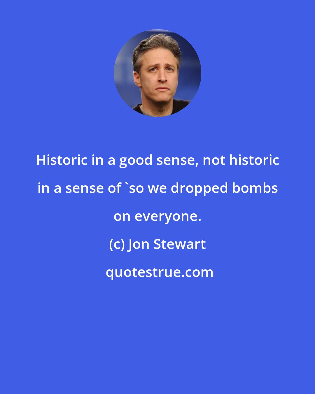 Jon Stewart: Historic in a good sense, not historic in a sense of 'so we dropped bombs on everyone.