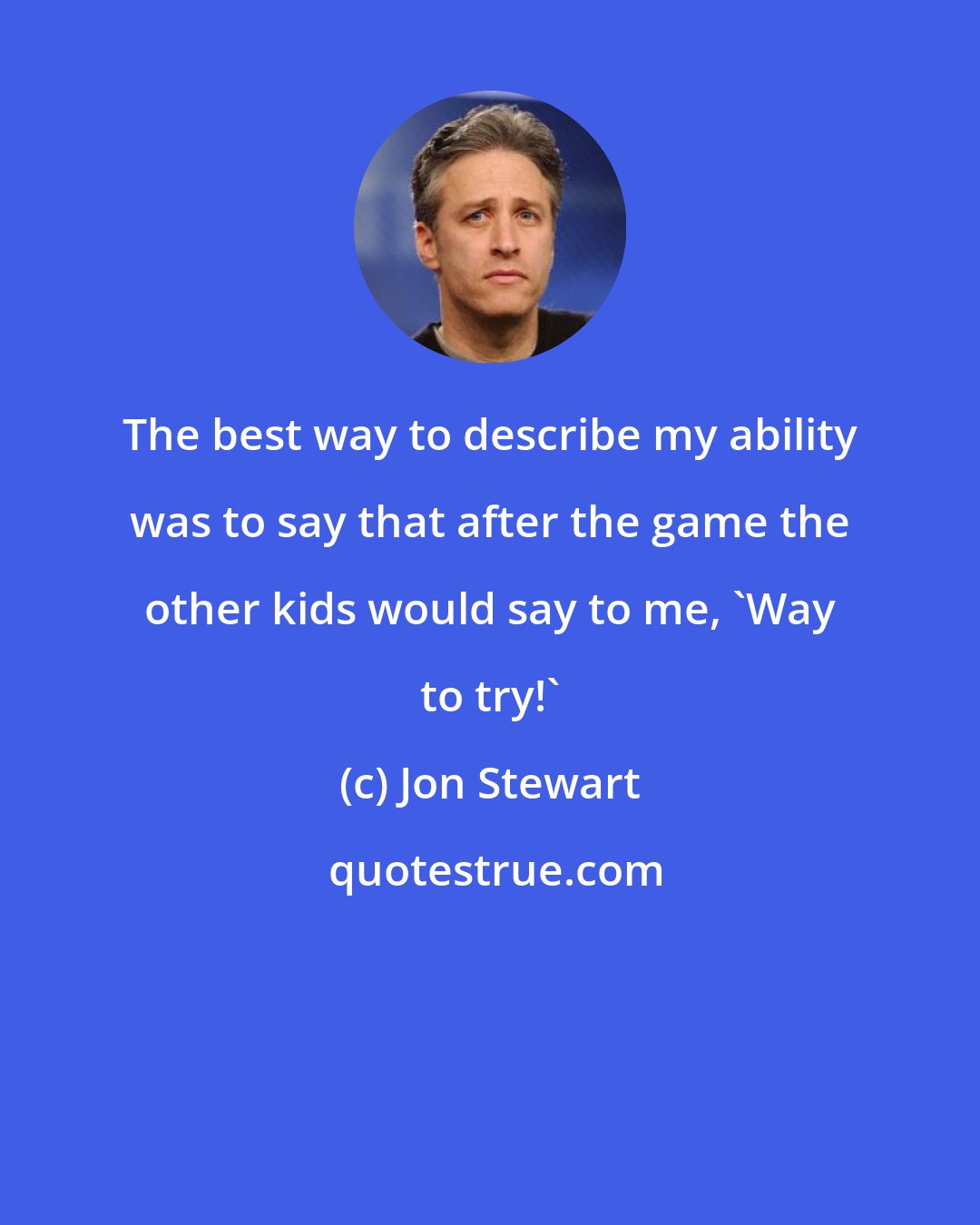 Jon Stewart: The best way to describe my ability was to say that after the game the other kids would say to me, 'Way to try!'