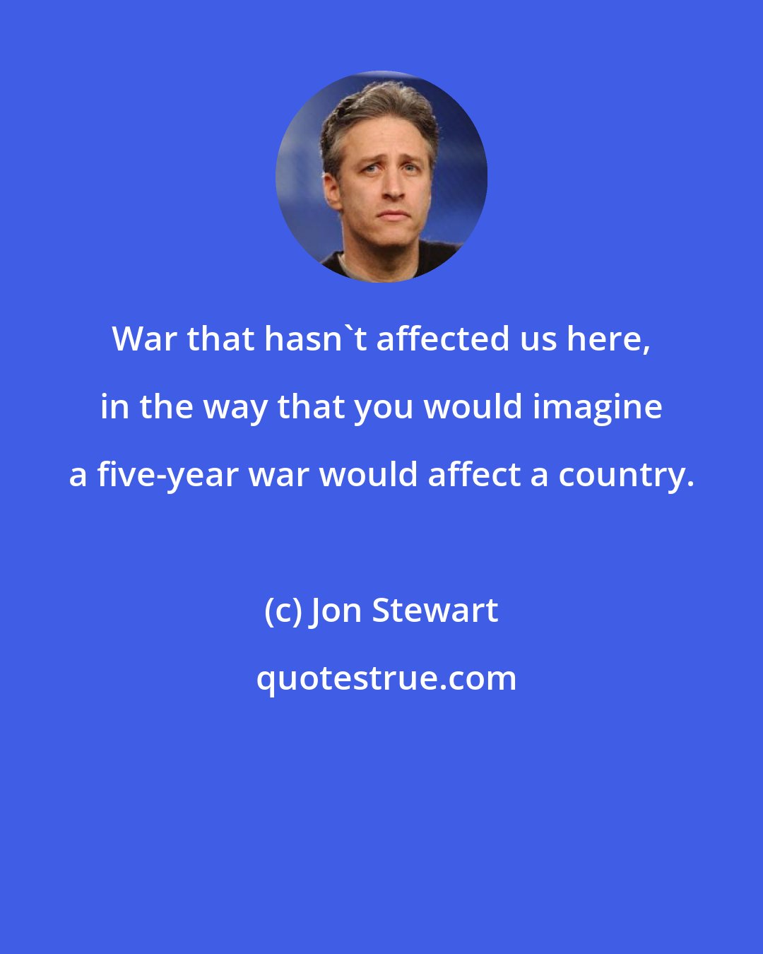 Jon Stewart: War that hasn't affected us here, in the way that you would imagine a five-year war would affect a country.
