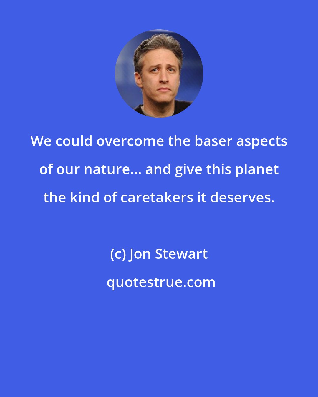 Jon Stewart: We could overcome the baser aspects of our nature... and give this planet the kind of caretakers it deserves.