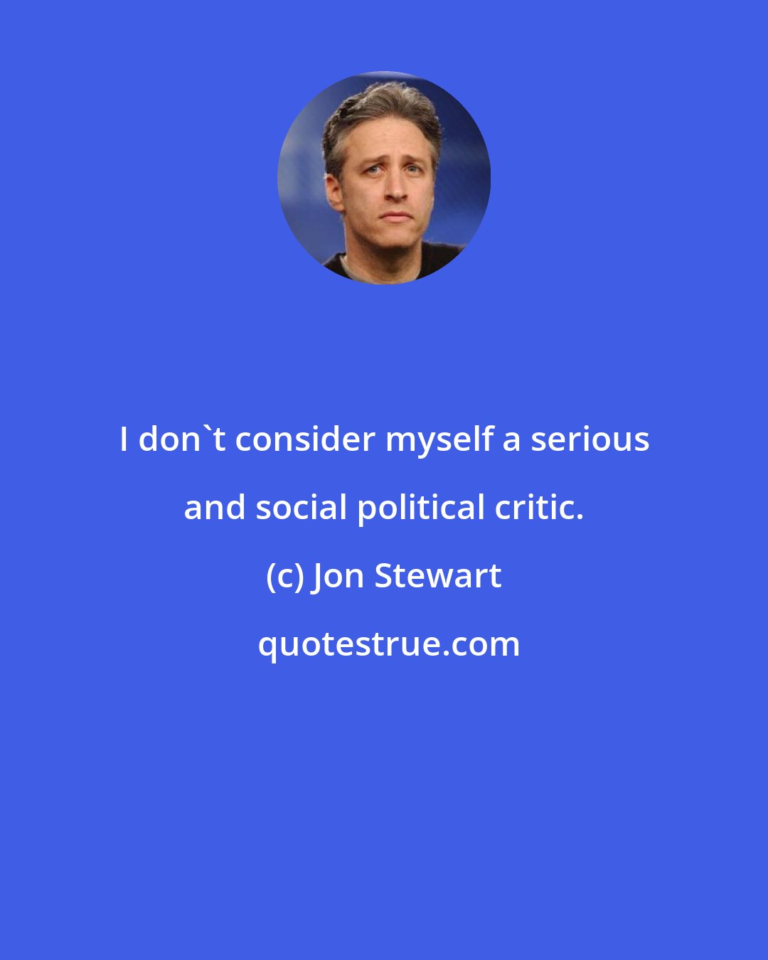 Jon Stewart: I don't consider myself a serious and social political critic.