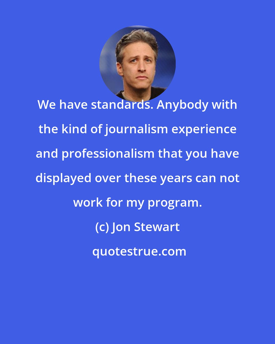 Jon Stewart: We have standards. Anybody with the kind of journalism experience and professionalism that you have displayed over these years can not work for my program.