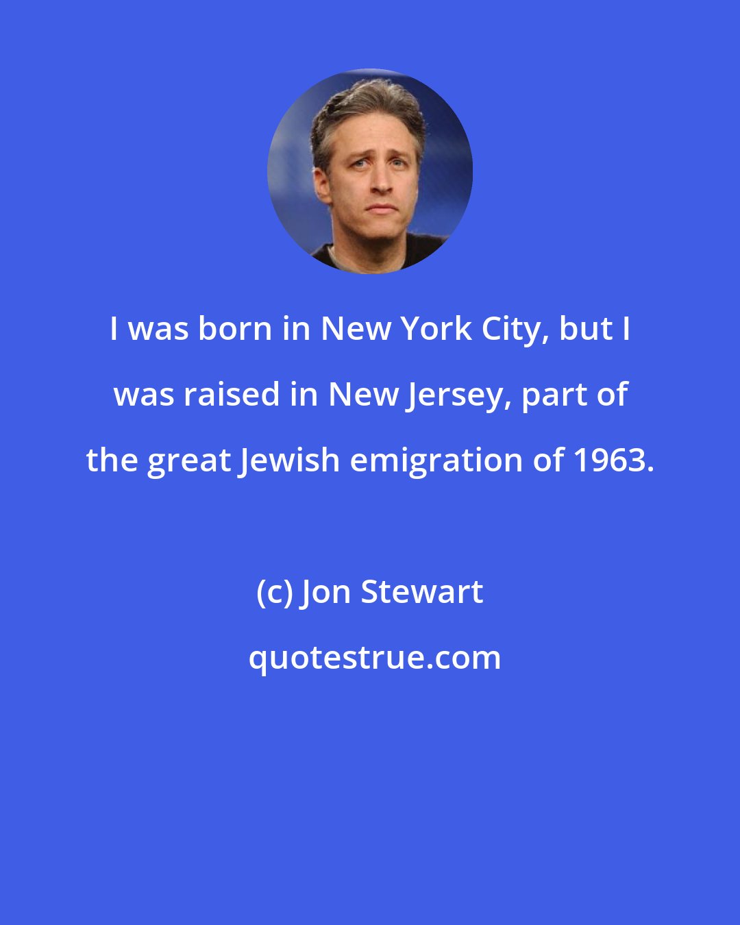 Jon Stewart: I was born in New York City, but I was raised in New Jersey, part of the great Jewish emigration of 1963.