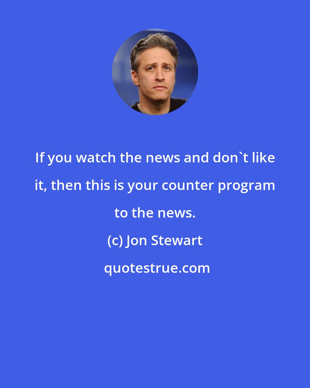 Jon Stewart: If you watch the news and don't like it, then this is your counter program to the news.