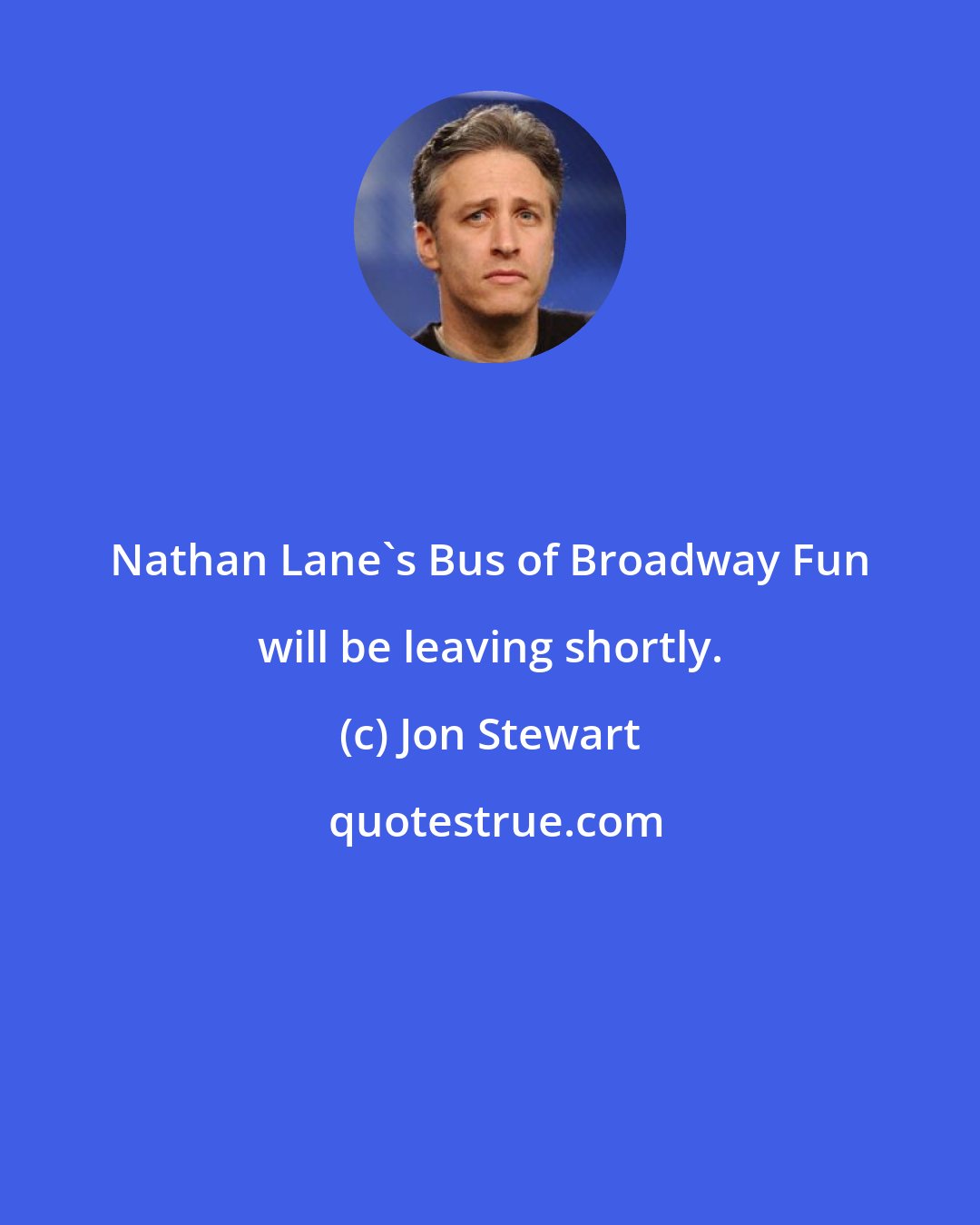 Jon Stewart: Nathan Lane's Bus of Broadway Fun will be leaving shortly.