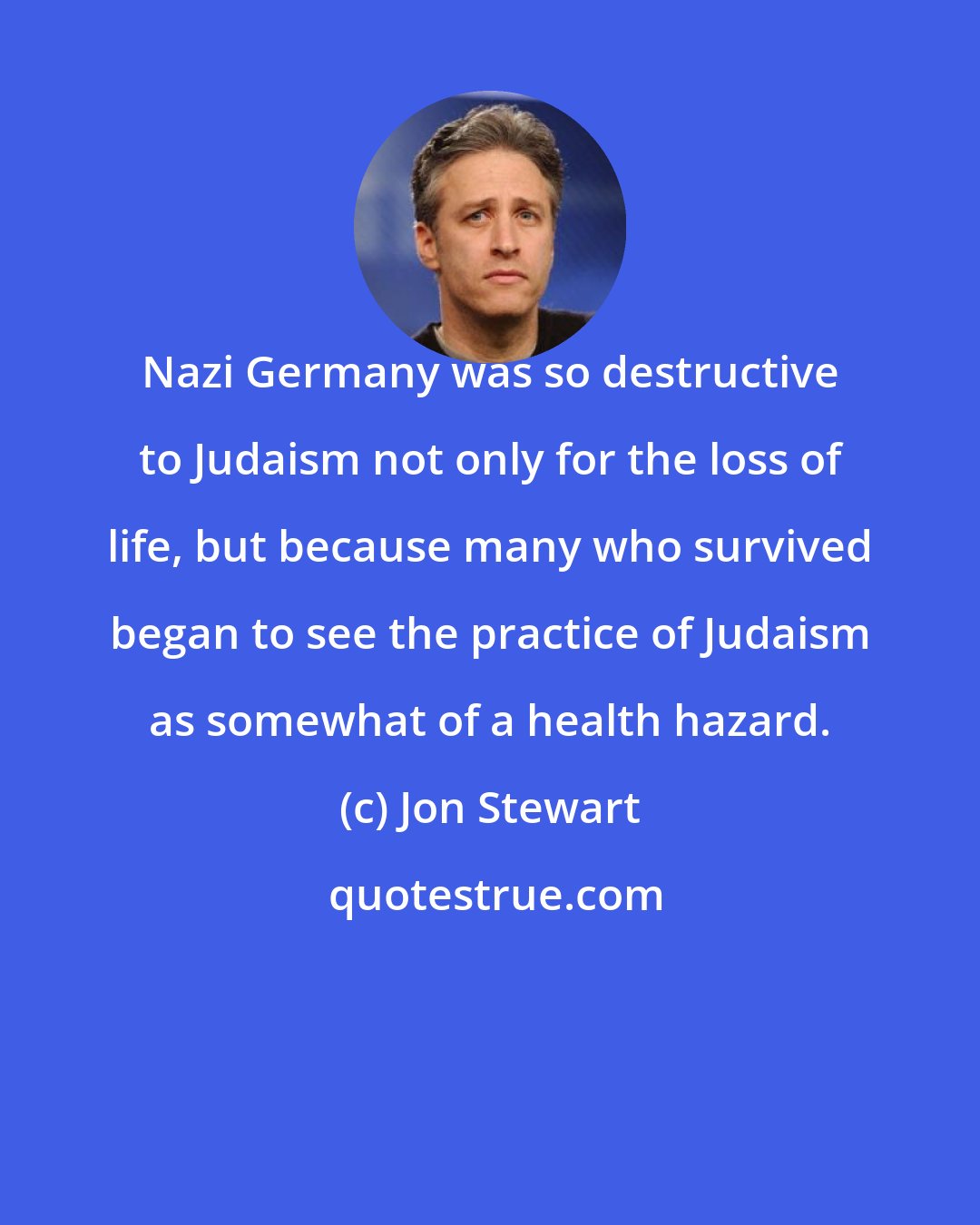 Jon Stewart: Nazi Germany was so destructive to Judaism not only for the loss of life, but because many who survived began to see the practice of Judaism as somewhat of a health hazard.