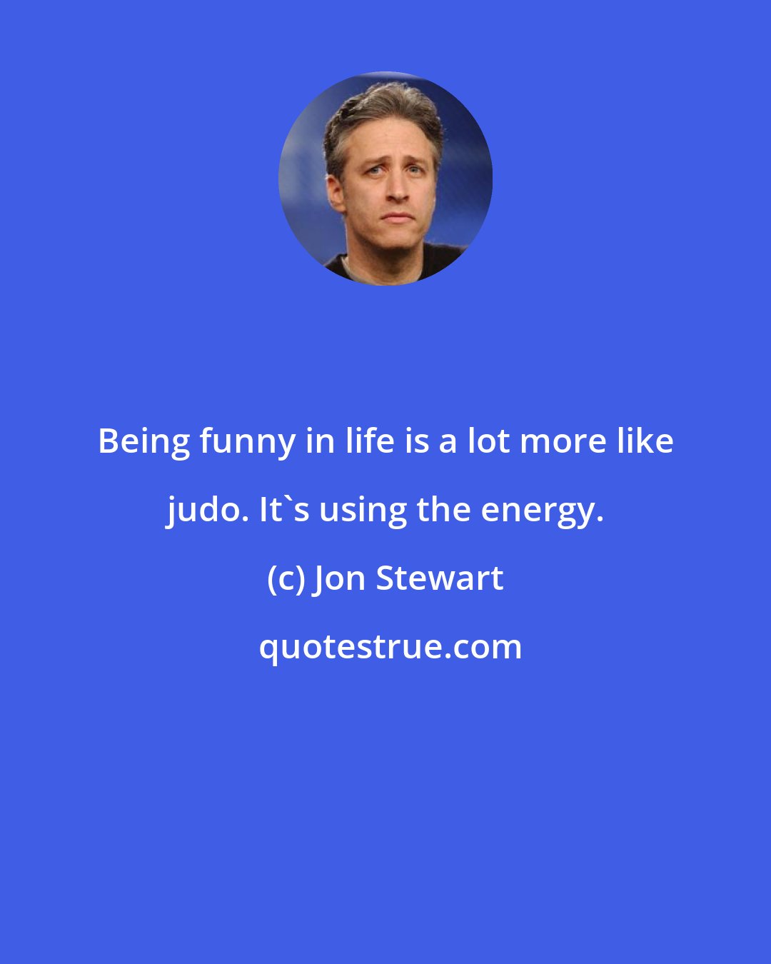 Jon Stewart: Being funny in life is a lot more like judo. It's using the energy.