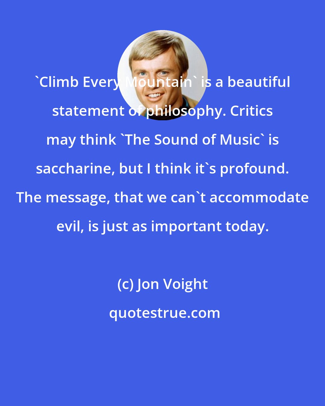 Jon Voight: 'Climb Every Mountain' is a beautiful statement of philosophy. Critics may think 'The Sound of Music' is saccharine, but I think it's profound. The message, that we can't accommodate evil, is just as important today.