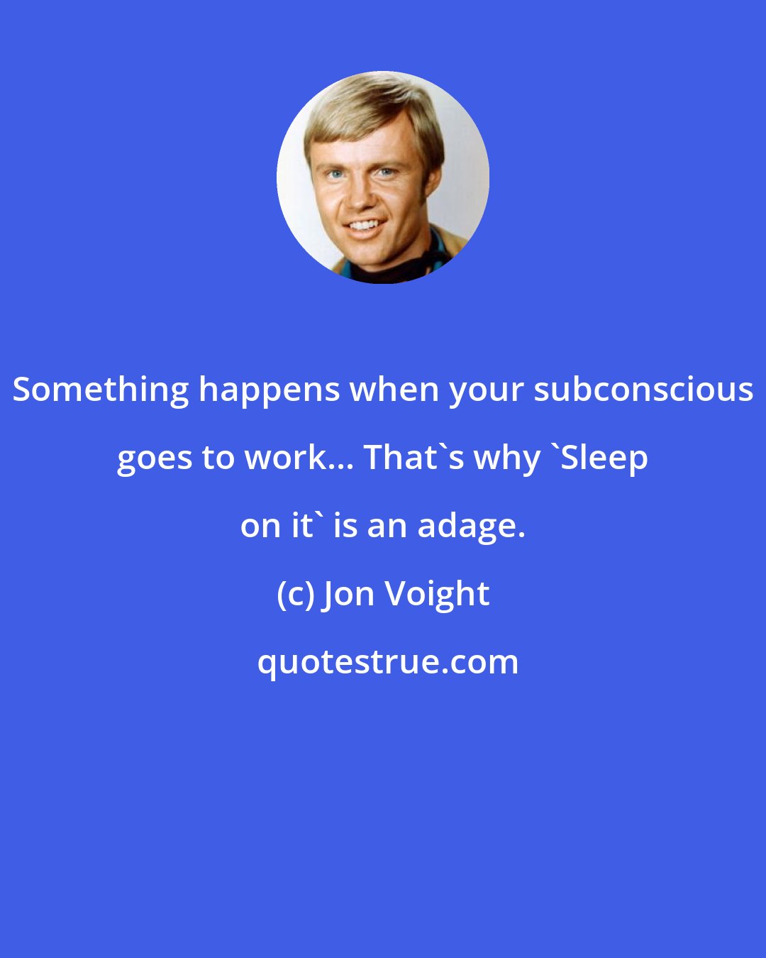 Jon Voight: Something happens when your subconscious goes to work... That's why 'Sleep on it' is an adage.