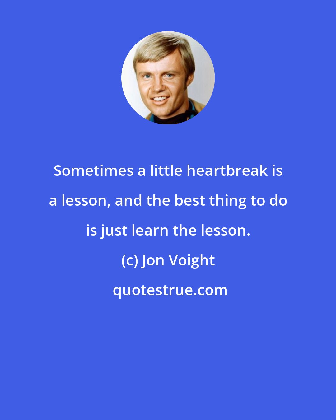 Jon Voight: Sometimes a little heartbreak is a lesson, and the best thing to do is just learn the lesson.
