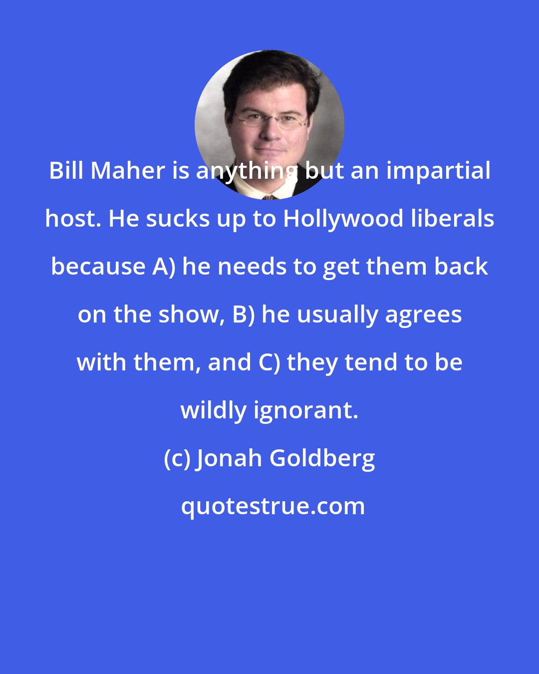 Jonah Goldberg: Bill Maher is anything but an impartial host. He sucks up to Hollywood liberals because A) he needs to get them back on the show, B) he usually agrees with them, and C) they tend to be wildly ignorant.