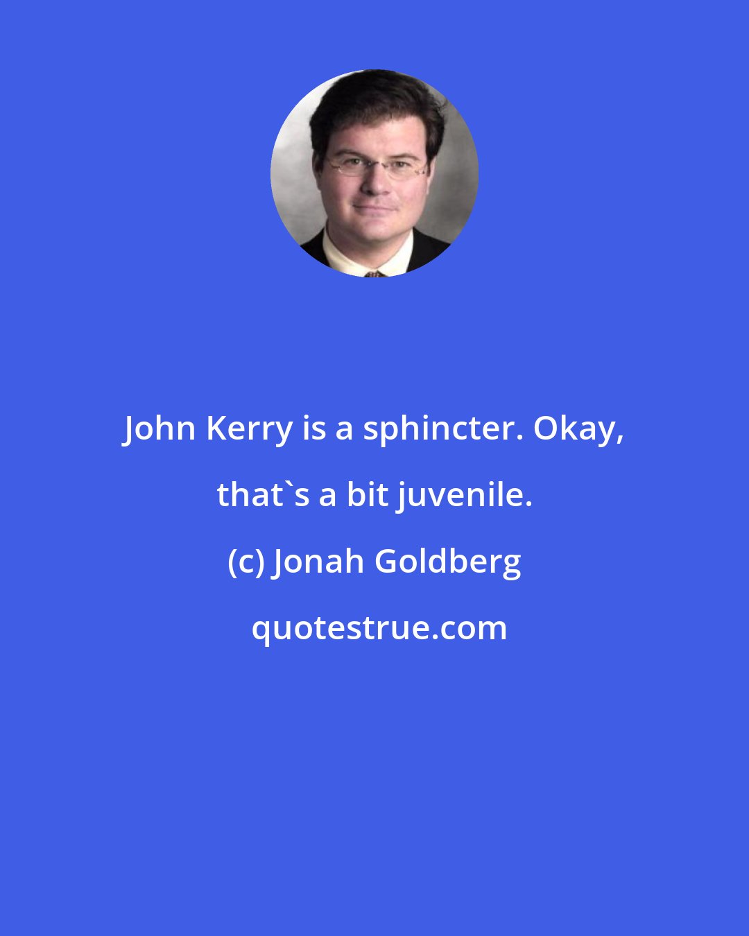 Jonah Goldberg: John Kerry is a sphincter. Okay, that's a bit juvenile.